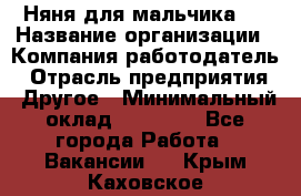 Няня для мальчика 8 › Название организации ­ Компания-работодатель › Отрасль предприятия ­ Другое › Минимальный оклад ­ 20 000 - Все города Работа » Вакансии   . Крым,Каховское